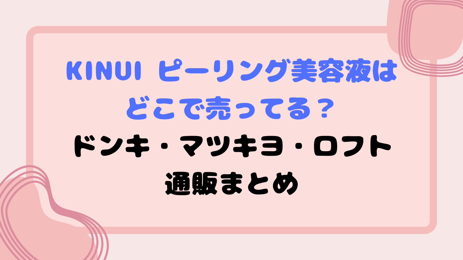 kinui ピーリング美容液はどこで売ってる？ドンキ・マツキヨ・ロフト・通販まとめ