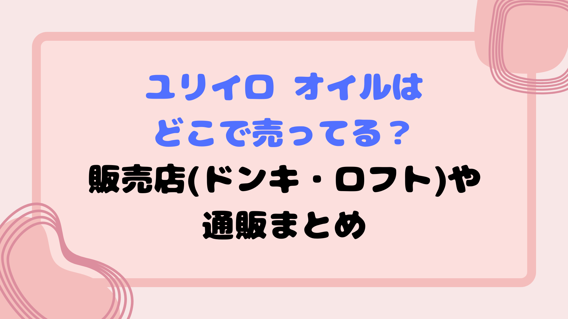 ユリイロ オイルはどこで売ってる？販売店(ドンキ・ロフト)や通販まとめ