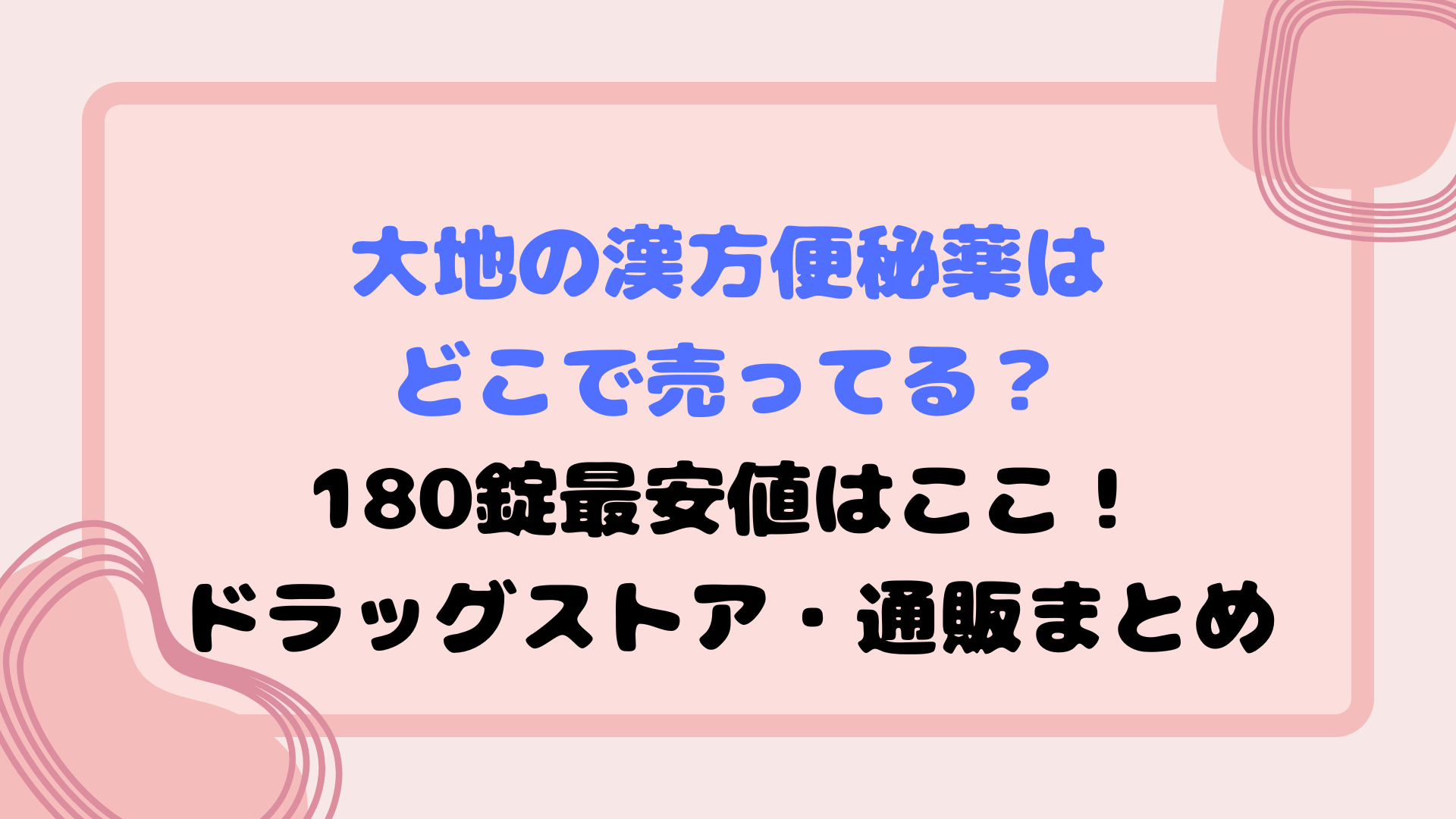 大地の漢方便秘薬はどこで売ってる？180錠最安値はここ！マツキヨ・ヨドバシ・通販まとめ