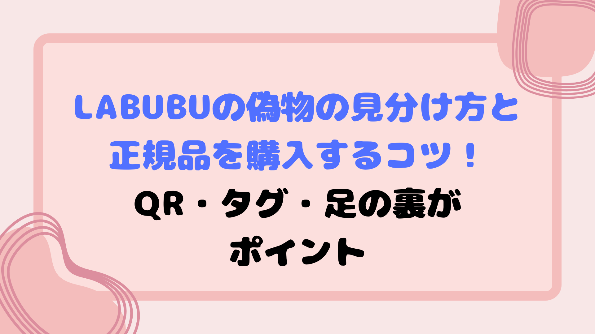 Labubuの偽物の見分け方と正規品を購入するコツ！QR・タグ・足の裏がポイント