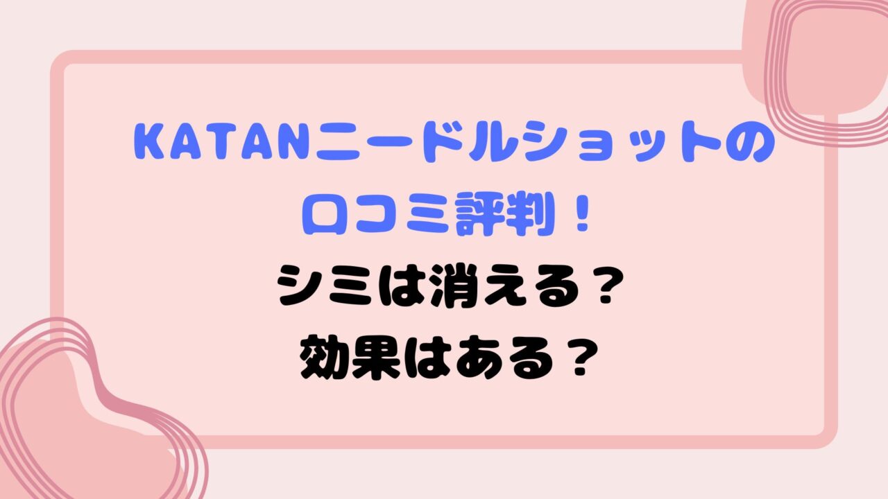 KATANニードルショットの口コミ評判！シミは消える？効果はある？