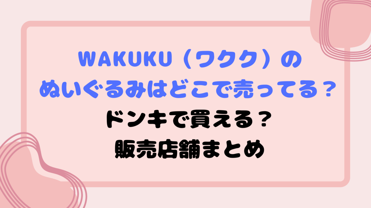 WAKUKU（ワクク）のぬいぐるみはどこで売ってる？ドンキで買える？販売店舗まとめ