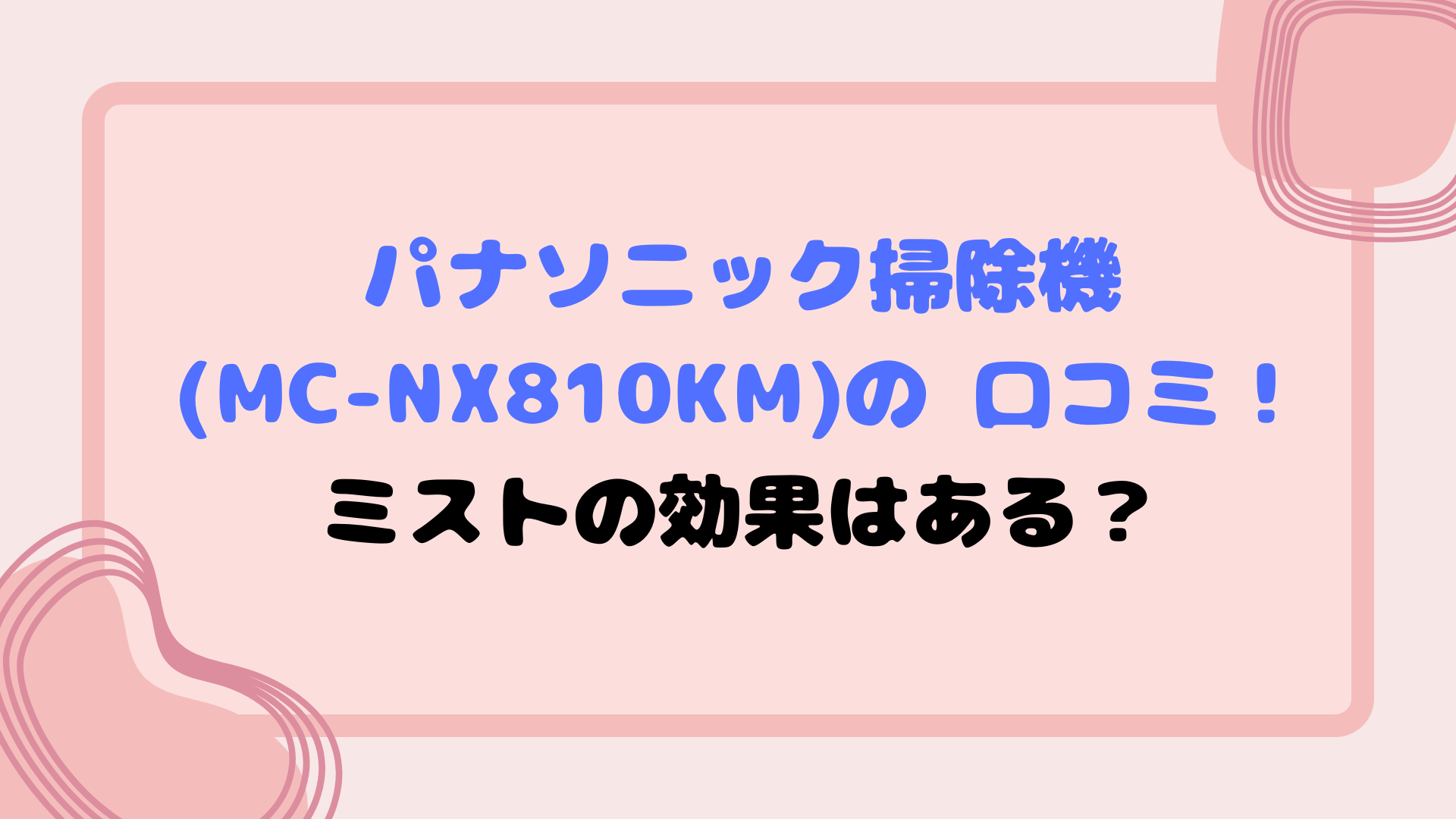 パナソニック掃除機(MC-NX810KM)の 口コミ!ミストの効果はある?