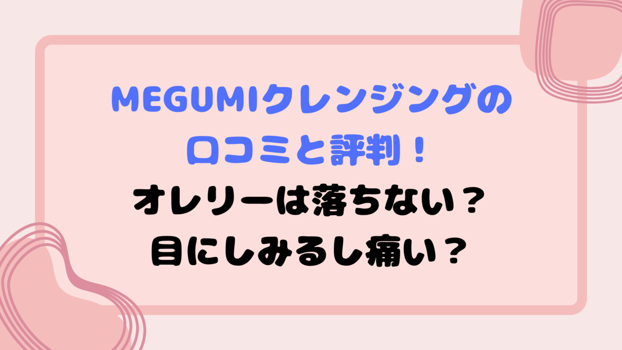 MEGUMIクレンジングの口コミと評判！オレリーは落ちない？目にしみるし痛い？